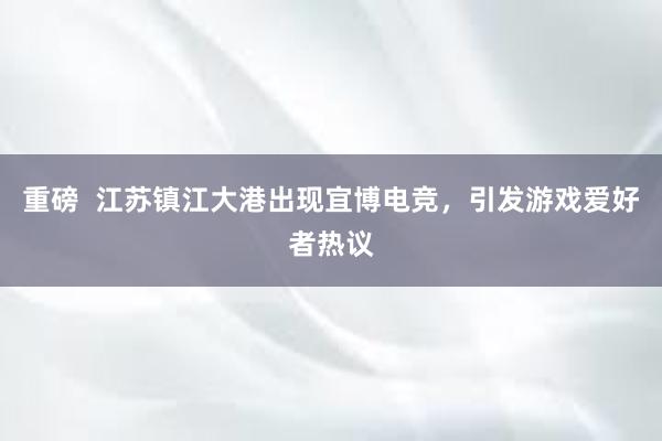 重磅  江苏镇江大港出现宜博电竞，引发游戏爱好者热议