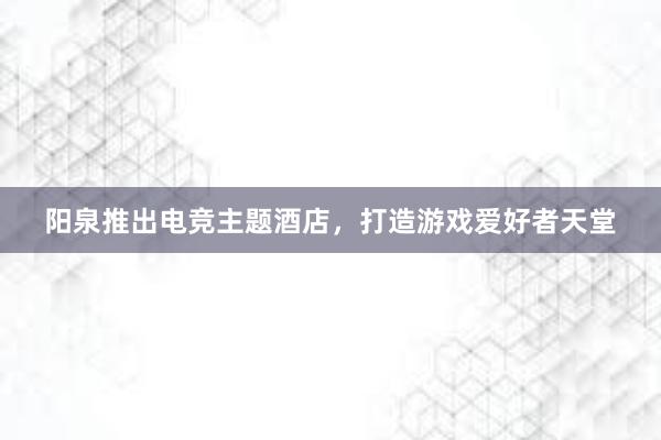 阳泉推出电竞主题酒店，打造游戏爱好者天堂