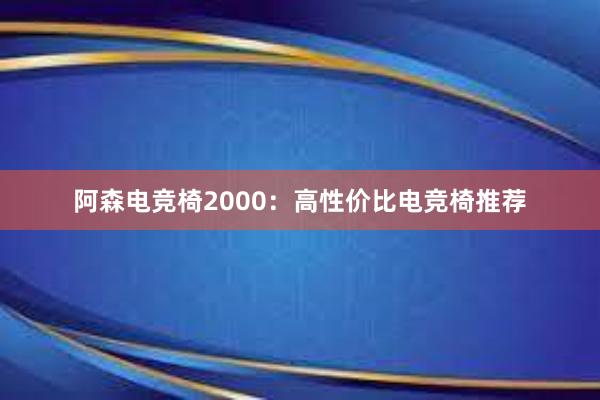 阿森电竞椅2000：高性价比电竞椅推荐