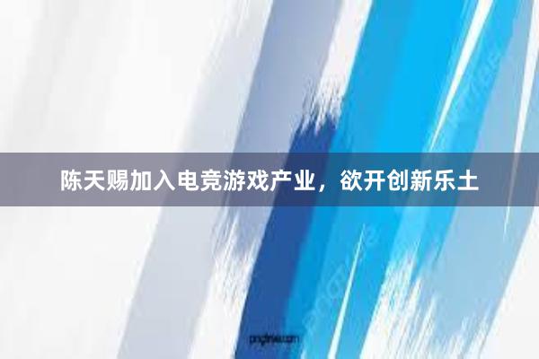 陈天赐加入电竞游戏产业，欲开创新乐土