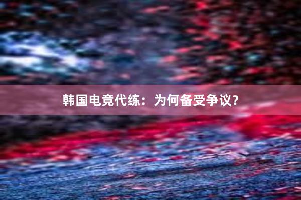 韩国电竞代练：为何备受争议？