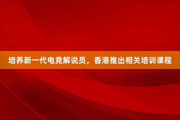 培养新一代电竞解说员，香港推出相关培训课程