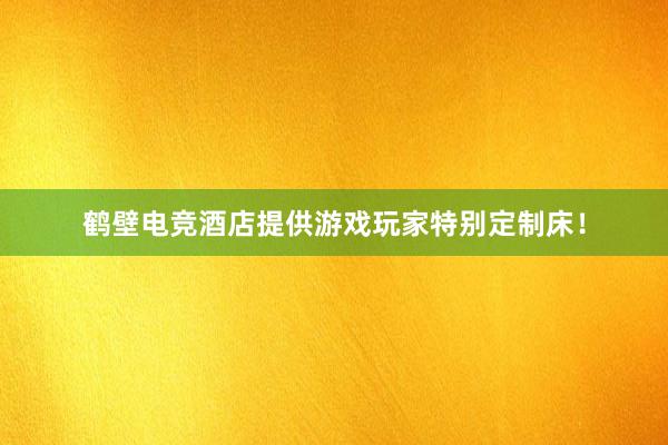 鹤壁电竞酒店提供游戏玩家特别定制床！