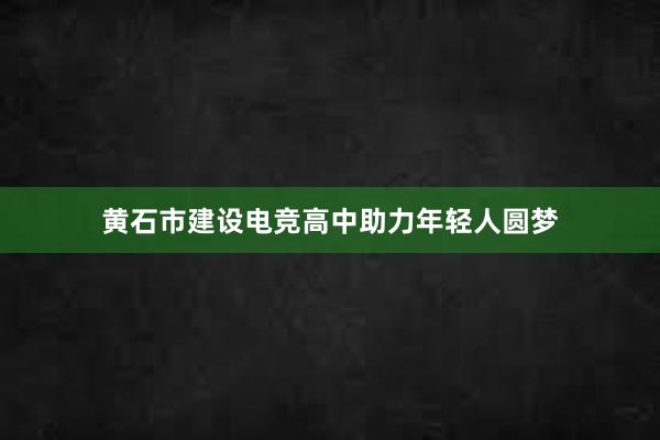 黄石市建设电竞高中助力年轻人圆梦