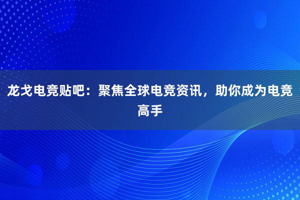 龙戈电竞贴吧：聚焦全球电竞资讯，助你成为电竞高手